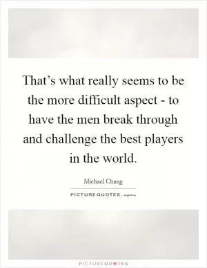 That’s what really seems to be the more difficult aspect - to have the men break through and challenge the best players in the world Picture Quote #1