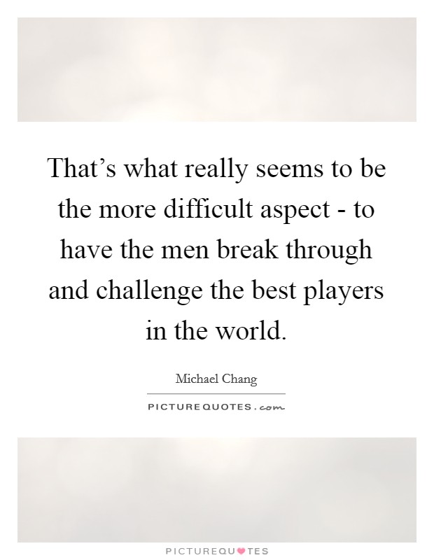 That's what really seems to be the more difficult aspect - to have the men break through and challenge the best players in the world. Picture Quote #1