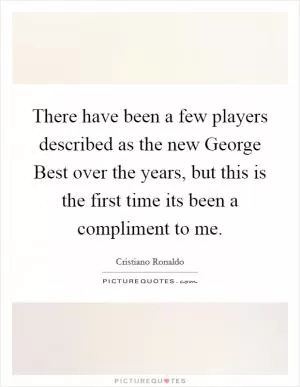 There have been a few players described as the new George Best over the years, but this is the first time its been a compliment to me Picture Quote #1