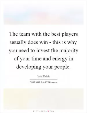 The team with the best players usually does win - this is why you need to invest the majority of your time and energy in developing your people Picture Quote #1