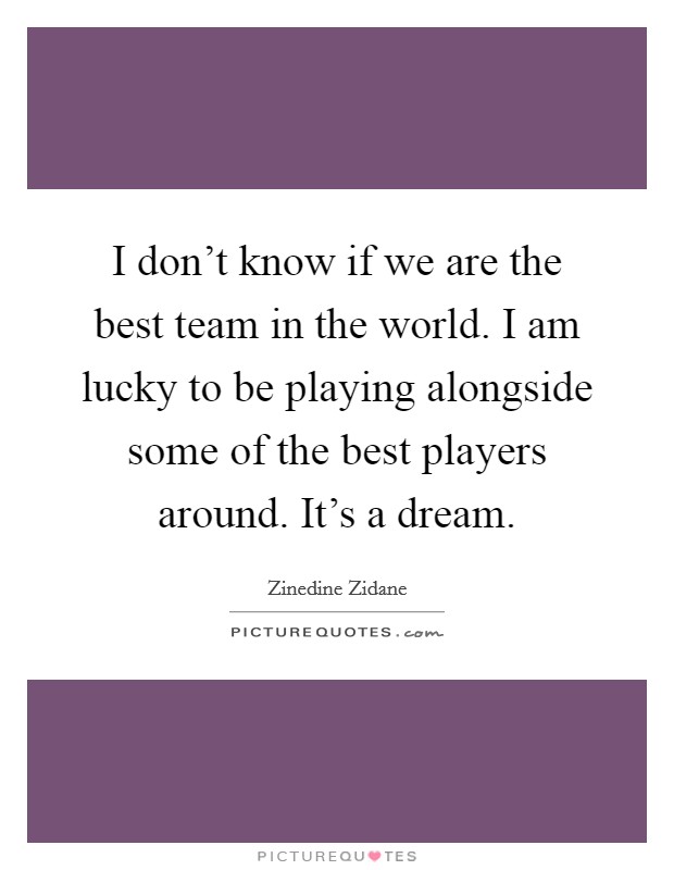 I don't know if we are the best team in the world. I am lucky to be playing alongside some of the best players around. It's a dream. Picture Quote #1