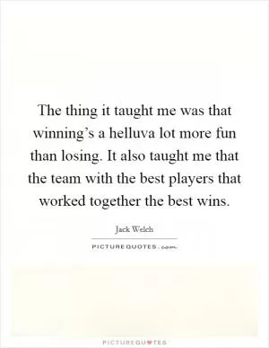 The thing it taught me was that winning’s a helluva lot more fun than losing. It also taught me that the team with the best players that worked together the best wins Picture Quote #1