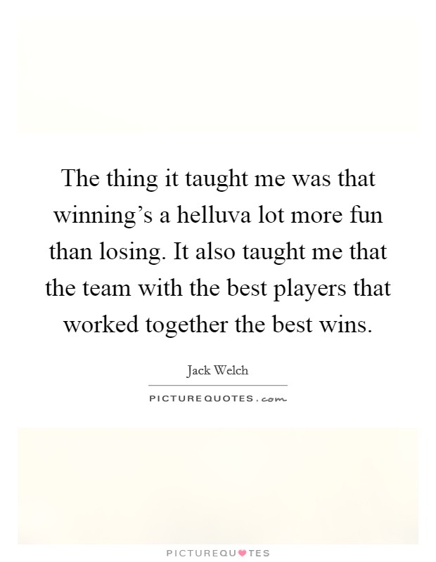 The thing it taught me was that winning's a helluva lot more fun than losing. It also taught me that the team with the best players that worked together the best wins. Picture Quote #1