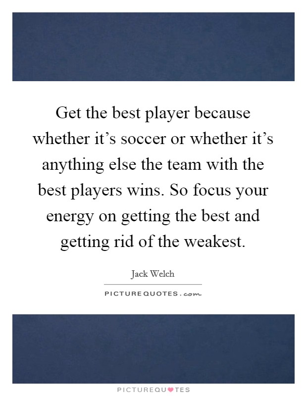 Get the best player because whether it's soccer or whether it's anything else the team with the best players wins. So focus your energy on getting the best and getting rid of the weakest. Picture Quote #1