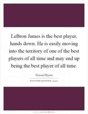 LeBron James is the best player, hands down. He is easily moving into the territory of one of the best players of all time and may end up being the best player of all time Picture Quote #1