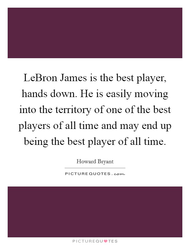LeBron James is the best player, hands down. He is easily moving into the territory of one of the best players of all time and may end up being the best player of all time. Picture Quote #1