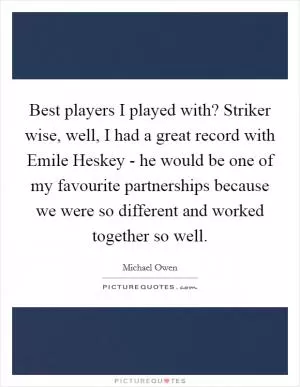 Best players I played with? Striker wise, well, I had a great record with Emile Heskey - he would be one of my favourite partnerships because we were so different and worked together so well Picture Quote #1