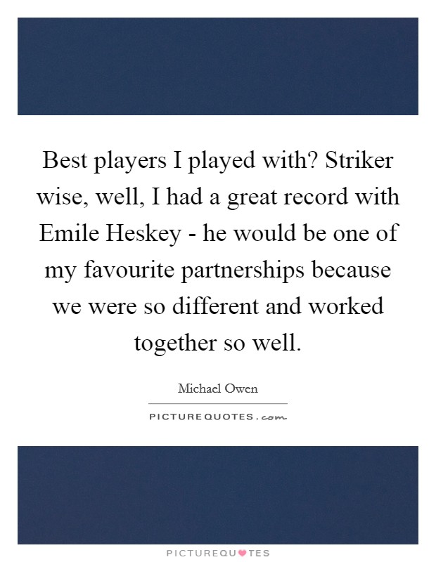 Best players I played with? Striker wise, well, I had a great record with Emile Heskey - he would be one of my favourite partnerships because we were so different and worked together so well. Picture Quote #1
