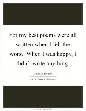 For my best poems were all written when I felt the worst. When I was happy, I didn’t write anything Picture Quote #1