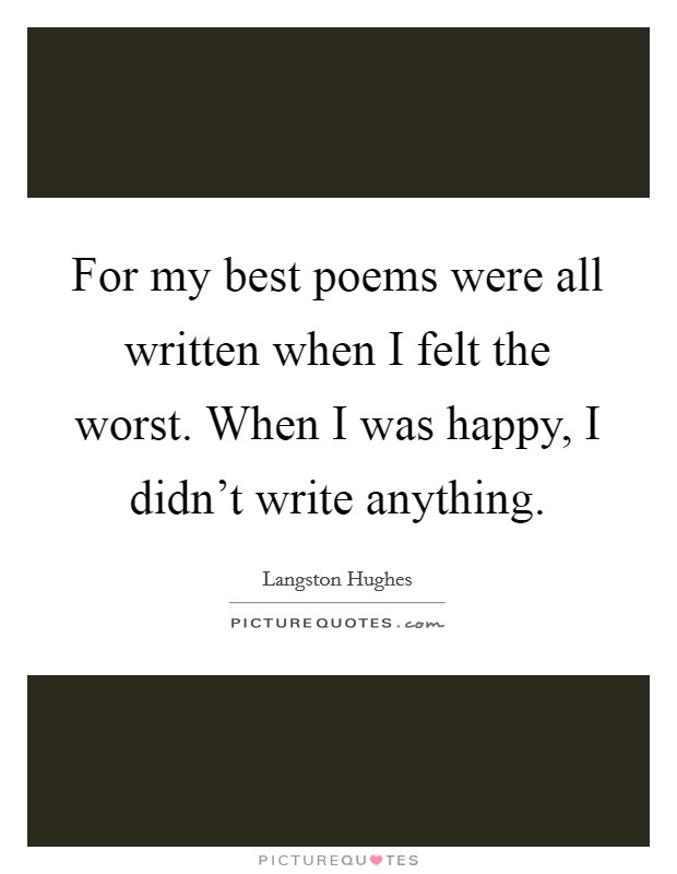 For my best poems were all written when I felt the worst. When I was happy, I didn't write anything. Picture Quote #1