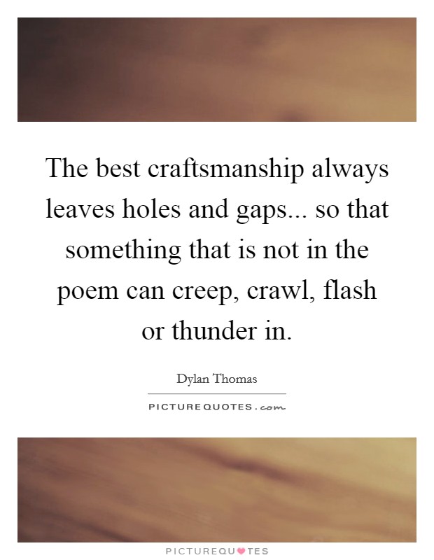 The best craftsmanship always leaves holes and gaps... so that something that is not in the poem can creep, crawl, flash or thunder in. Picture Quote #1