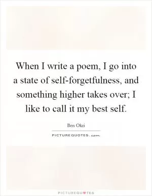 When I write a poem, I go into a state of self-forgetfulness, and something higher takes over; I like to call it my best self Picture Quote #1