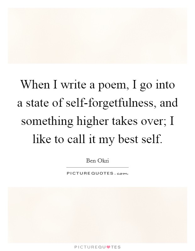 When I write a poem, I go into a state of self-forgetfulness, and something higher takes over; I like to call it my best self. Picture Quote #1