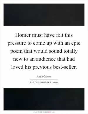 Homer must have felt this pressure to come up with an epic poem that would sound totally new to an audience that had loved his previous best-seller Picture Quote #1