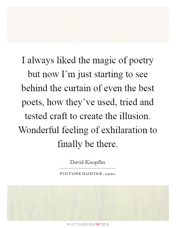 I always liked the magic of poetry but now I'm just starting to see behind the curtain of even the best poets, how they've used, tried and tested craft to create the illusion. Wonderful feeling of exhilaration to finally be there. Picture Quote #1