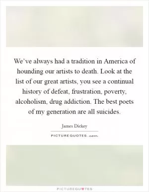 We’ve always had a tradition in America of hounding our artists to death. Look at the list of our great artists, you see a continual history of defeat, frustration, poverty, alcoholism, drug addiction. The best poets of my generation are all suicides Picture Quote #1