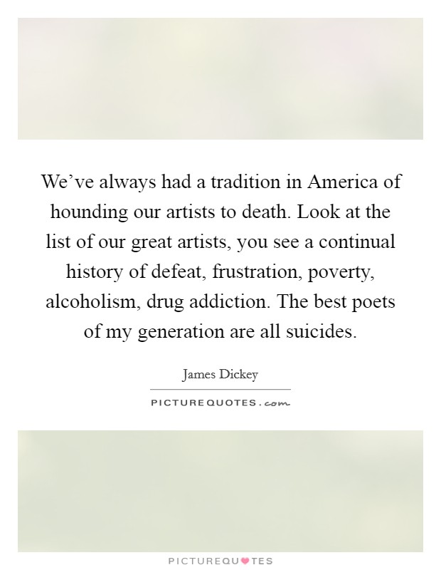 We've always had a tradition in America of hounding our artists to death. Look at the list of our great artists, you see a continual history of defeat, frustration, poverty, alcoholism, drug addiction. The best poets of my generation are all suicides. Picture Quote #1
