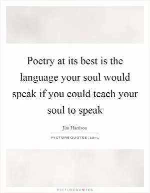 Poetry at its best is the language your soul would speak if you could teach your soul to speak Picture Quote #1