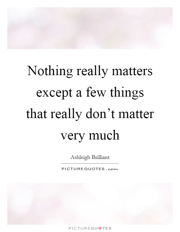 Nothing really matters except a few things that really don't matter very much Picture Quote #1