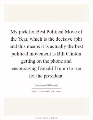 My pick for Best Political Move of the Year, which is the decisive (ph) and this means it is actually the best political movement is Bill Clinton getting on the phone and encouraging Donald Trump to run for the president Picture Quote #1