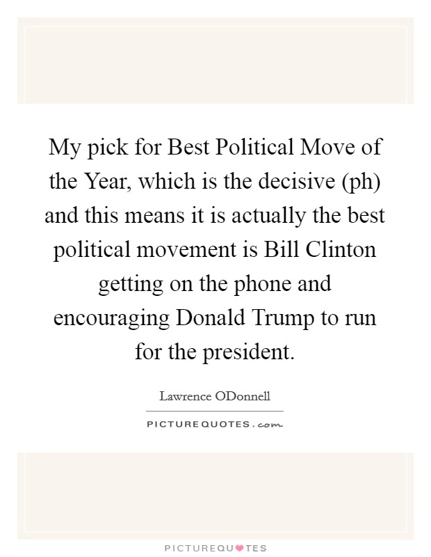 My pick for Best Political Move of the Year, which is the decisive (ph) and this means it is actually the best political movement is Bill Clinton getting on the phone and encouraging Donald Trump to run for the president. Picture Quote #1