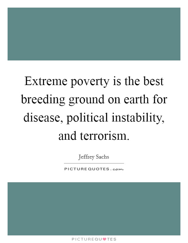 Extreme poverty is the best breeding ground on earth for disease, political instability, and terrorism. Picture Quote #1