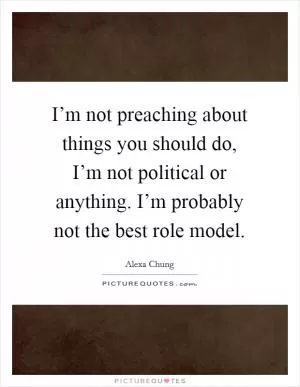 I’m not preaching about things you should do, I’m not political or anything. I’m probably not the best role model Picture Quote #1