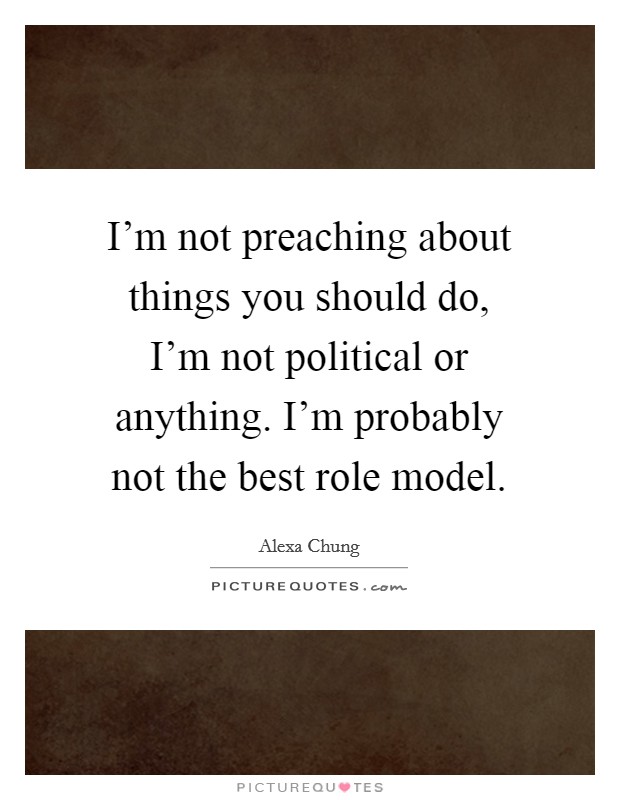 I'm not preaching about things you should do, I'm not political or anything. I'm probably not the best role model. Picture Quote #1