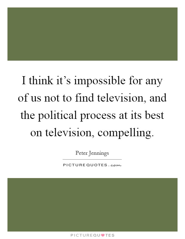 I think it's impossible for any of us not to find television, and the political process at its best on television, compelling. Picture Quote #1