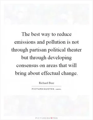 The best way to reduce emissions and pollution is not through partisan political theater but through developing consensus on areas that will bring about effectual change Picture Quote #1