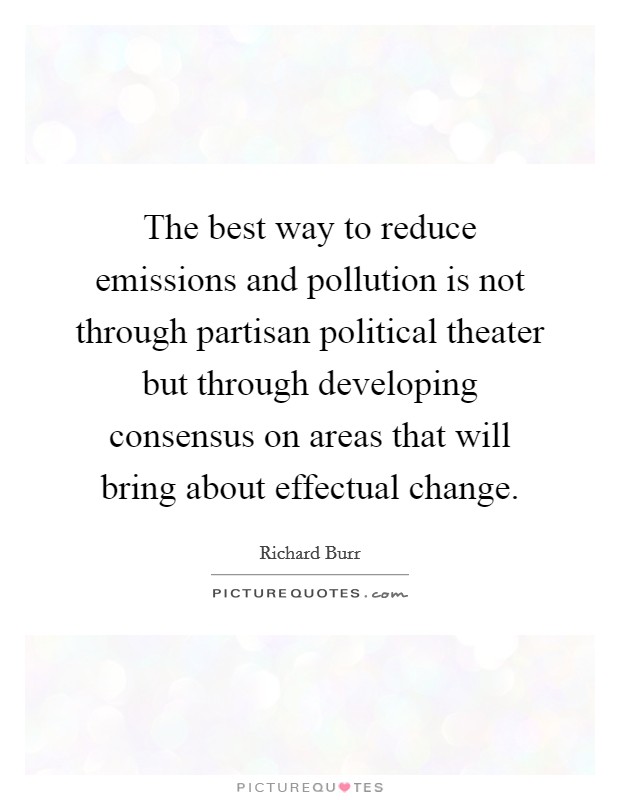 The best way to reduce emissions and pollution is not through partisan political theater but through developing consensus on areas that will bring about effectual change. Picture Quote #1