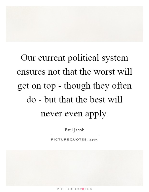 Our current political system ensures not that the worst will get on top - though they often do - but that the best will never even apply. Picture Quote #1