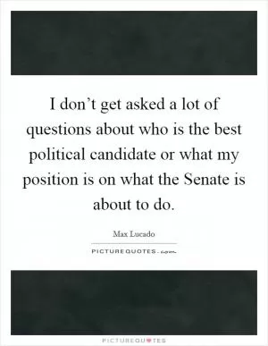I don’t get asked a lot of questions about who is the best political candidate or what my position is on what the Senate is about to do Picture Quote #1