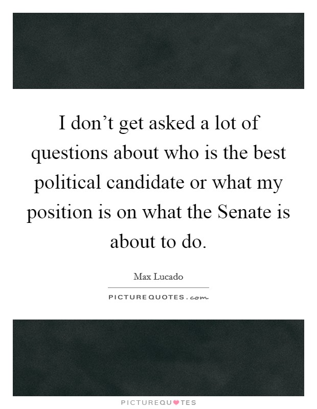 I don't get asked a lot of questions about who is the best political candidate or what my position is on what the Senate is about to do. Picture Quote #1