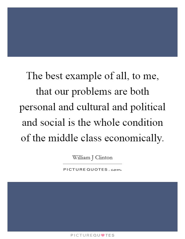 The best example of all, to me, that our problems are both personal and cultural and political and social is the whole condition of the middle class economically. Picture Quote #1