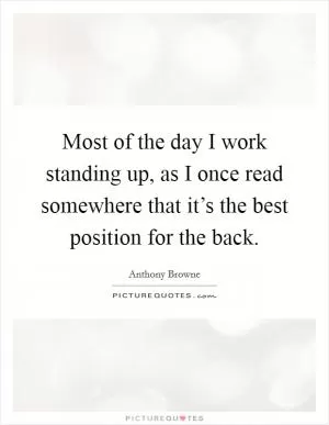 Most of the day I work standing up, as I once read somewhere that it’s the best position for the back Picture Quote #1