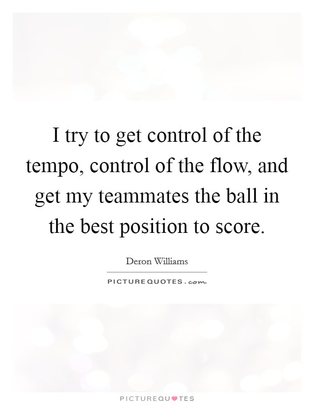 I try to get control of the tempo, control of the flow, and get my teammates the ball in the best position to score. Picture Quote #1