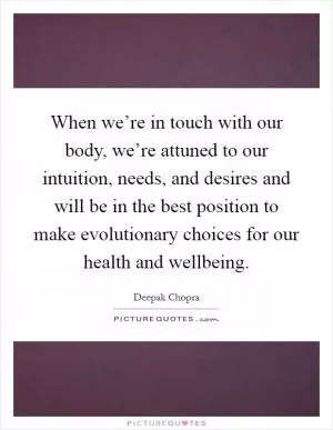 When we’re in touch with our body, we’re attuned to our intuition, needs, and desires and will be in the best position to make evolutionary choices for our health and wellbeing Picture Quote #1