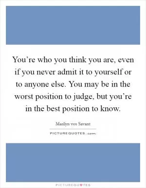 You’re who you think you are, even if you never admit it to yourself or to anyone else. You may be in the worst position to judge, but you’re in the best position to know Picture Quote #1