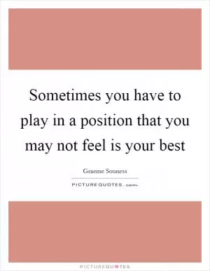 Sometimes you have to play in a position that you may not feel is your best Picture Quote #1