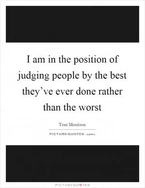 I am in the position of judging people by the best they’ve ever done rather than the worst Picture Quote #1