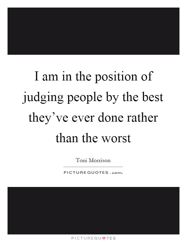 I am in the position of judging people by the best they've ever done rather than the worst Picture Quote #1