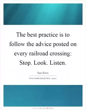 The best practice is to follow the advice posted on every railroad crossing: Stop. Look. Listen Picture Quote #1