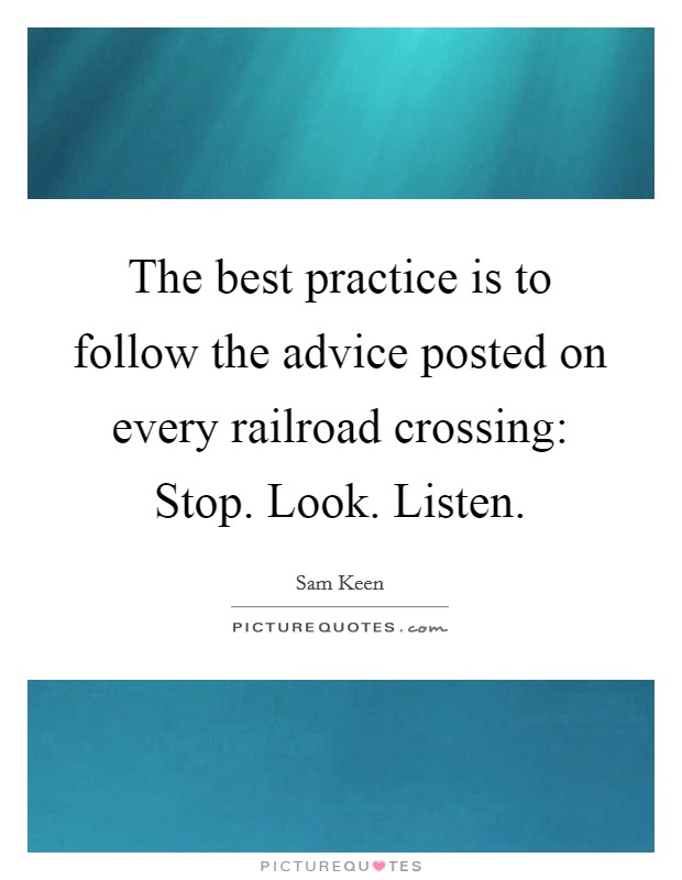 The best practice is to follow the advice posted on every railroad crossing: Stop. Look. Listen. Picture Quote #1