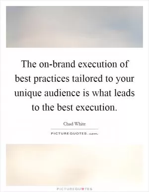 The on-brand execution of best practices tailored to your unique audience is what leads to the best execution Picture Quote #1