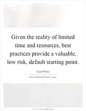 Given the reality of limited time and resources, best practices provide a valuable, low risk, default starting point Picture Quote #1