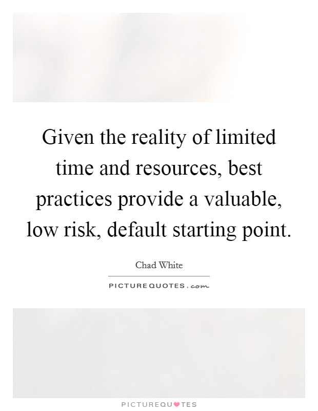 Given the reality of limited time and resources, best practices provide a valuable, low risk, default starting point. Picture Quote #1
