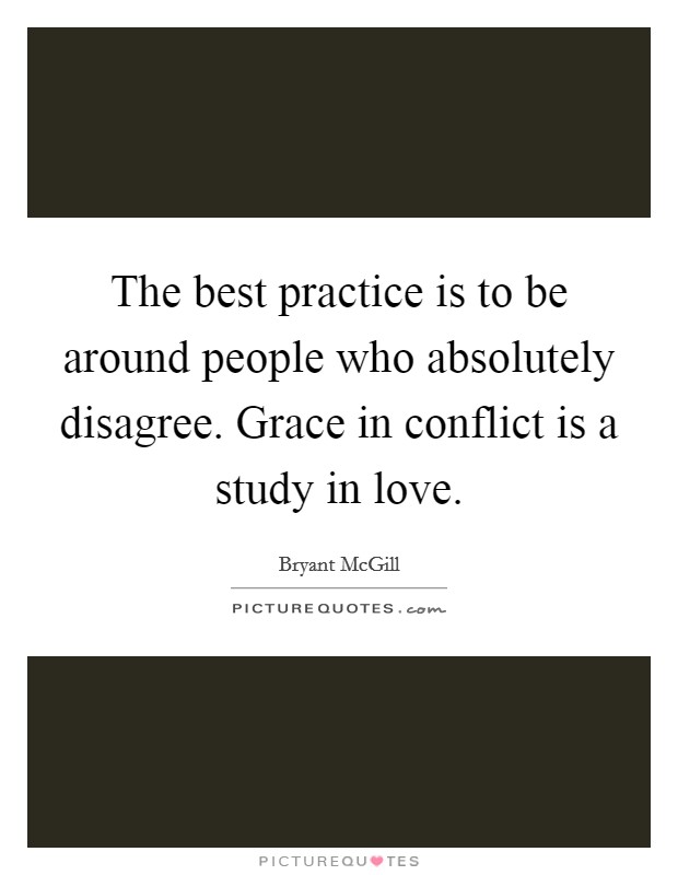 The best practice is to be around people who absolutely disagree. Grace in conflict is a study in love. Picture Quote #1