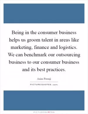 Being in the consumer business helps us groom talent in areas like marketing, finance and logistics. We can benchmark our outsourcing business to our consumer business and its best practices Picture Quote #1