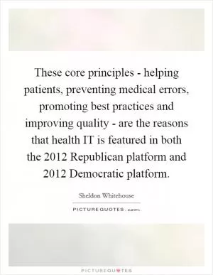 These core principles - helping patients, preventing medical errors, promoting best practices and improving quality - are the reasons that health IT is featured in both the 2012 Republican platform and 2012 Democratic platform Picture Quote #1